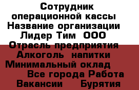 Сотрудник операционной кассы › Название организации ­ Лидер Тим, ООО › Отрасль предприятия ­ Алкоголь, напитки › Минимальный оклад ­ 21 500 - Все города Работа » Вакансии   . Бурятия респ.